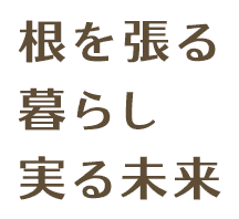 根を張る 暮らし 実る未来
